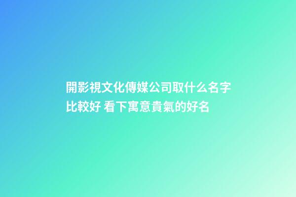 開影視文化傳媒公司取什么名字比較好 看下寓意貴氣的好名-第1張-公司起名-玄機派
